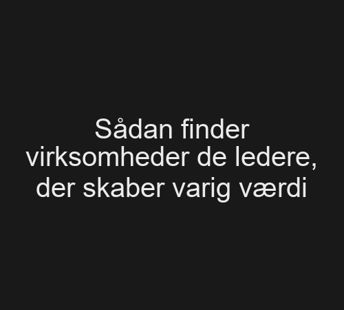 Sådan finder virksomheder de ledere, der skaber varig værdi